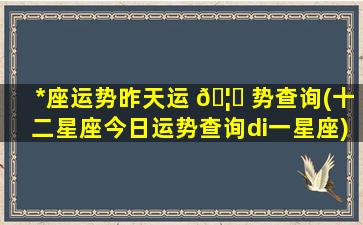 *
座运势昨天运 🦅 势查询(十二星座今日运势查询di一
星座)